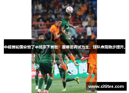 中超首轮国安懵了半场拿下首胜！塞蒂恩调试为主，球队表现稳步提升。