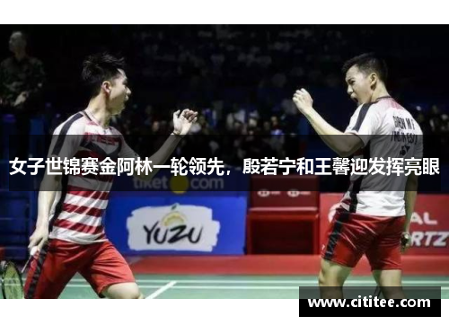 女子世锦赛金阿林一轮领先，殷若宁和王馨迎发挥亮眼