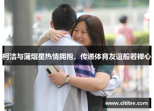 柯洁与蒲熠星热情拥抱，传递体育友谊般若禅心